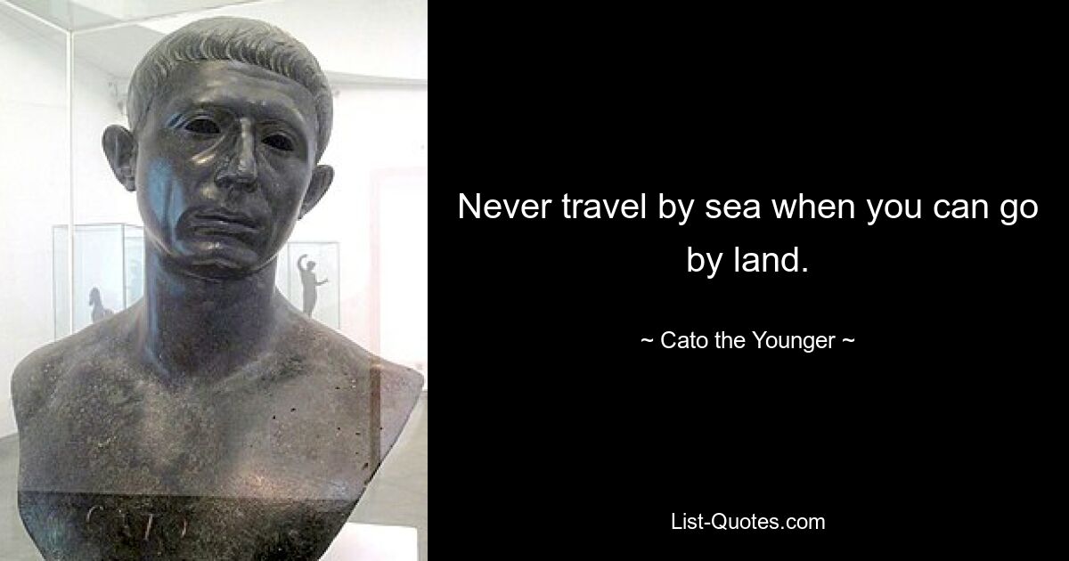 Never travel by sea when you can go by land. — © Cato the Younger