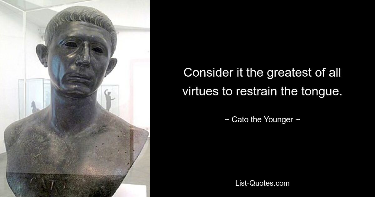 Consider it the greatest of all virtues to restrain the tongue. — © Cato the Younger