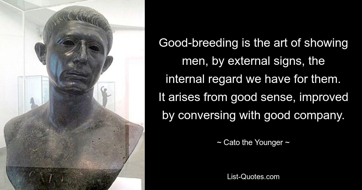 Good-breeding is the art of showing men, by external signs, the internal regard we have for them. It arises from good sense, improved by conversing with good company. — © Cato the Younger