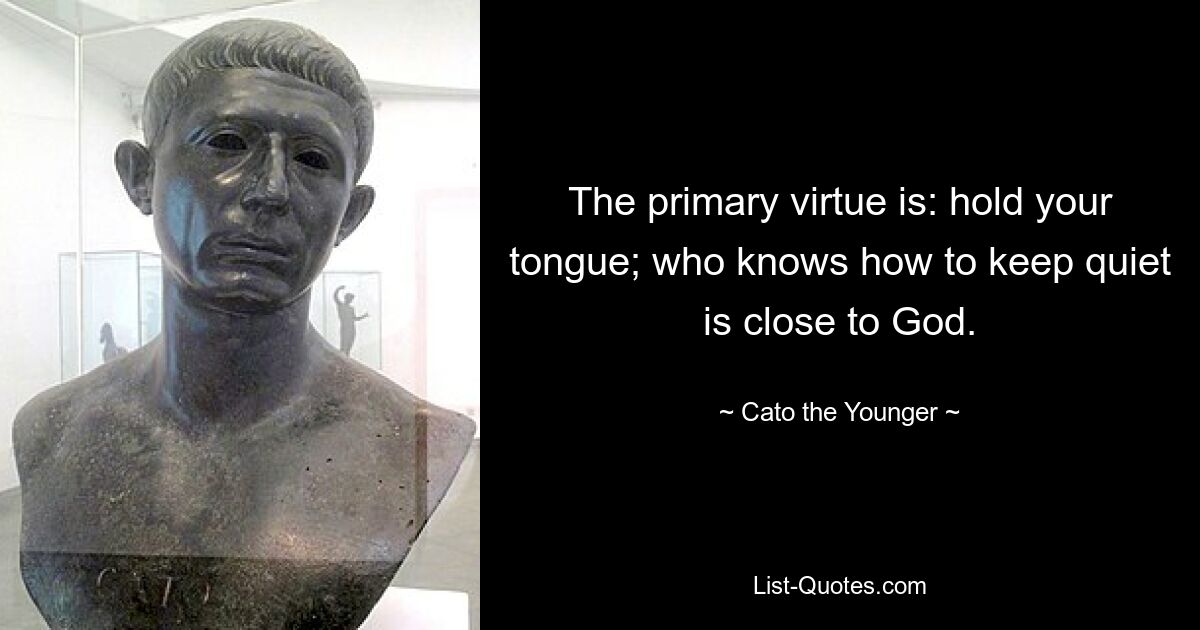 The primary virtue is: hold your tongue; who knows how to keep quiet is close to God. — © Cato the Younger