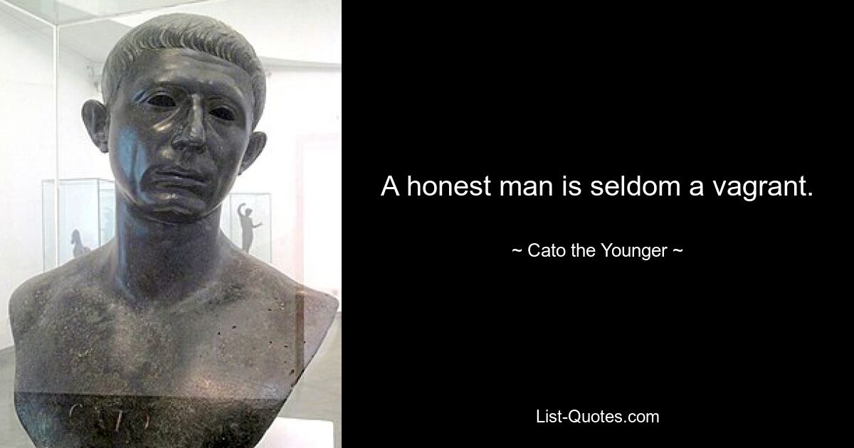 A honest man is seldom a vagrant. — © Cato the Younger