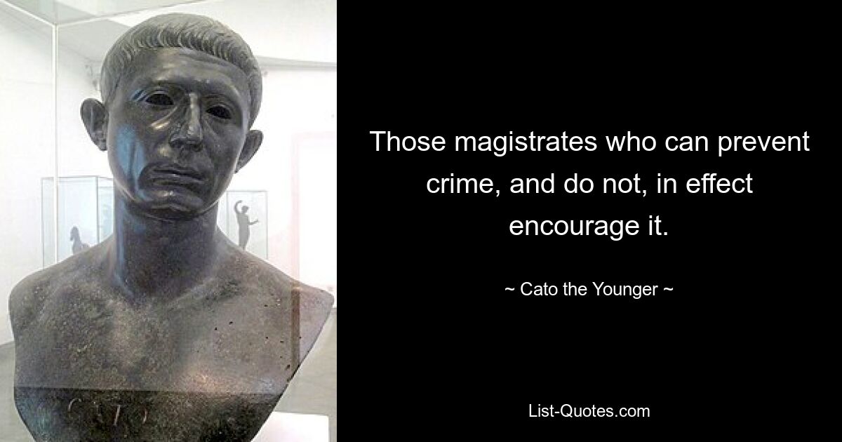 Those magistrates who can prevent crime, and do not, in effect encourage it. — © Cato the Younger