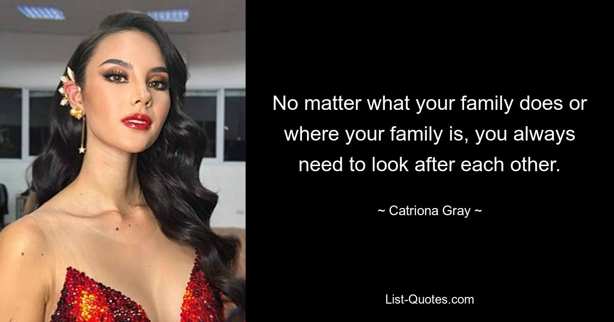 No matter what your family does or where your family is, you always need to look after each other. — © Catriona Gray