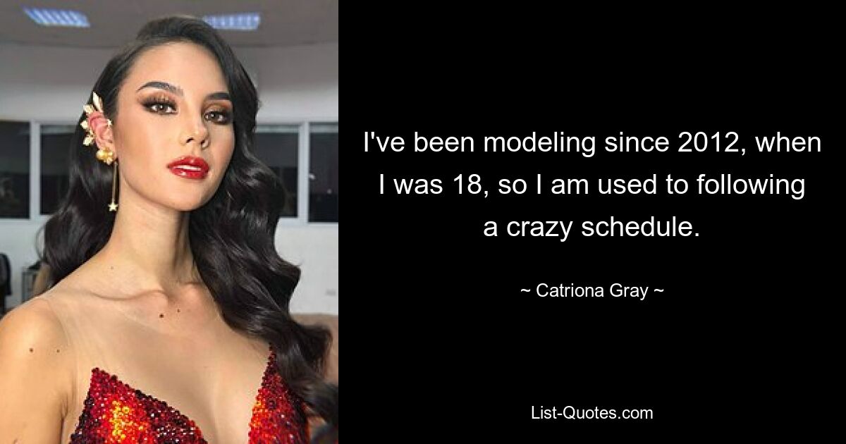 I've been modeling since 2012, when I was 18, so I am used to following a crazy schedule. — © Catriona Gray