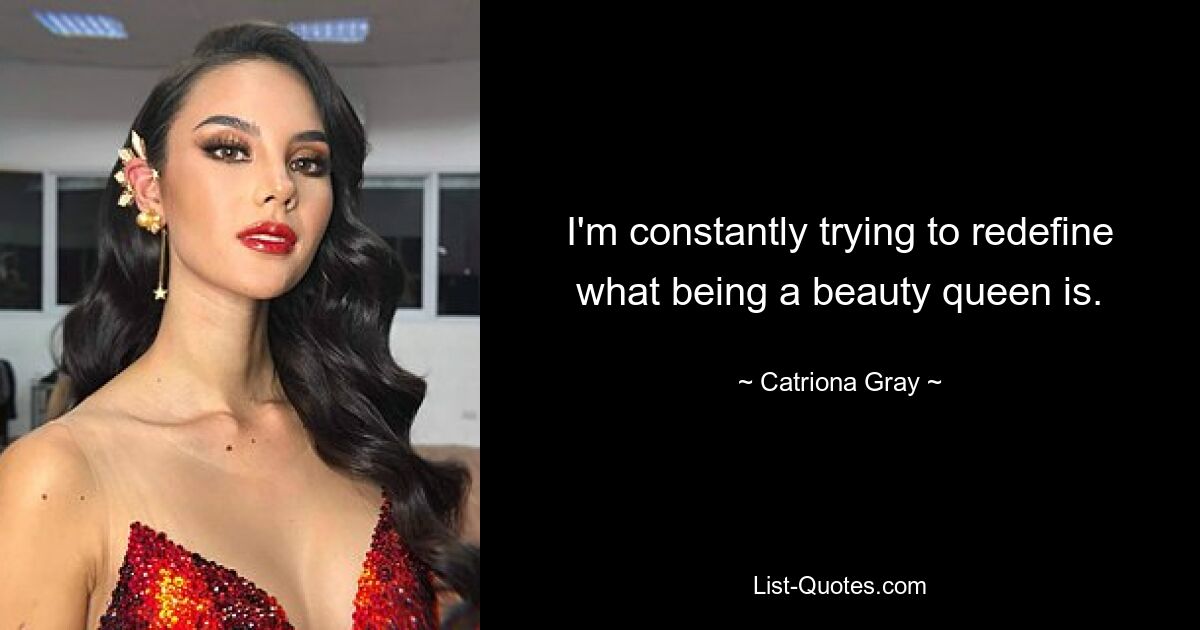 I'm constantly trying to redefine what being a beauty queen is. — © Catriona Gray