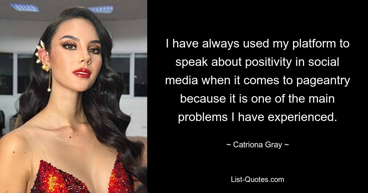 I have always used my platform to speak about positivity in social media when it comes to pageantry because it is one of the main problems I have experienced. — © Catriona Gray