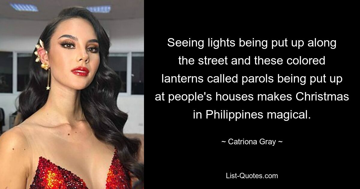 Seeing lights being put up along the street and these colored lanterns called parols being put up at people's houses makes Christmas in Philippines magical. — © Catriona Gray