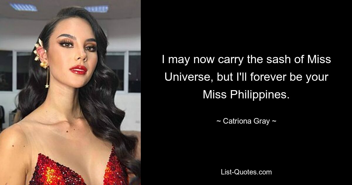 I may now carry the sash of Miss Universe, but I'll forever be your Miss Philippines. — © Catriona Gray