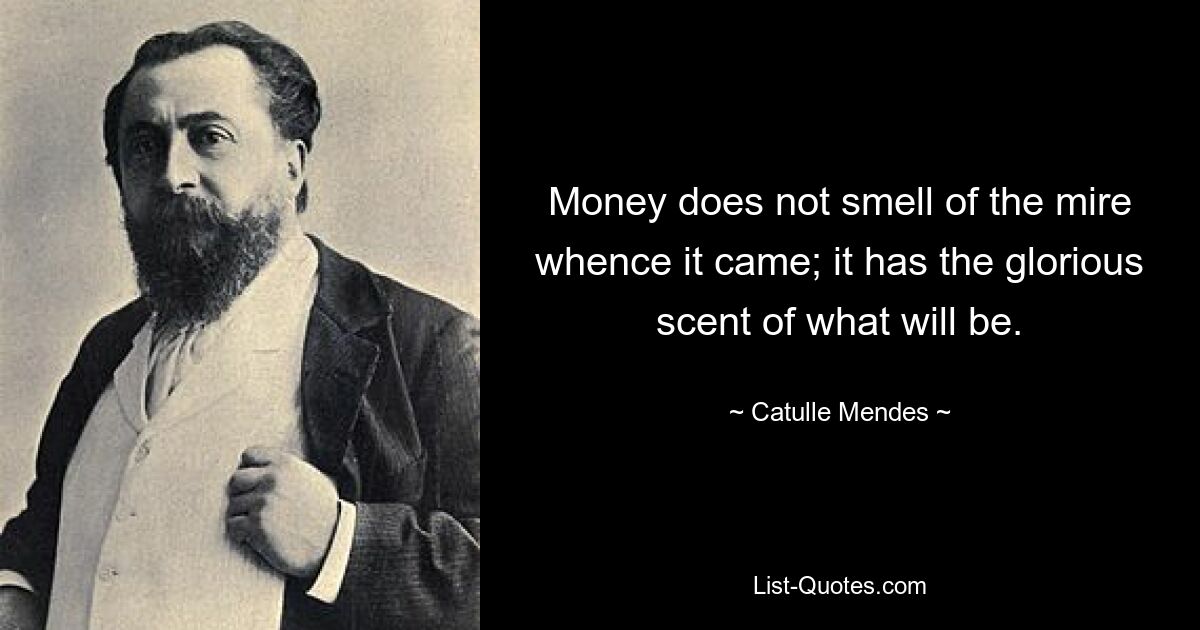 Money does not smell of the mire whence it came; it has the glorious scent of what will be. — © Catulle Mendes