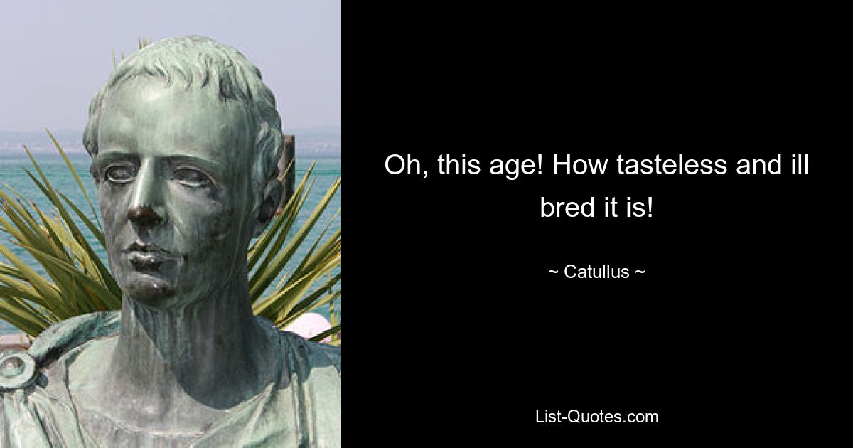 Oh, this age! How tasteless and ill bred it is! — © Catullus