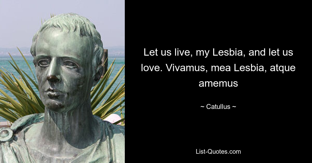 Let us live, my Lesbia, and let us love. Vivamus, mea Lesbia, atque amemus — © Catullus