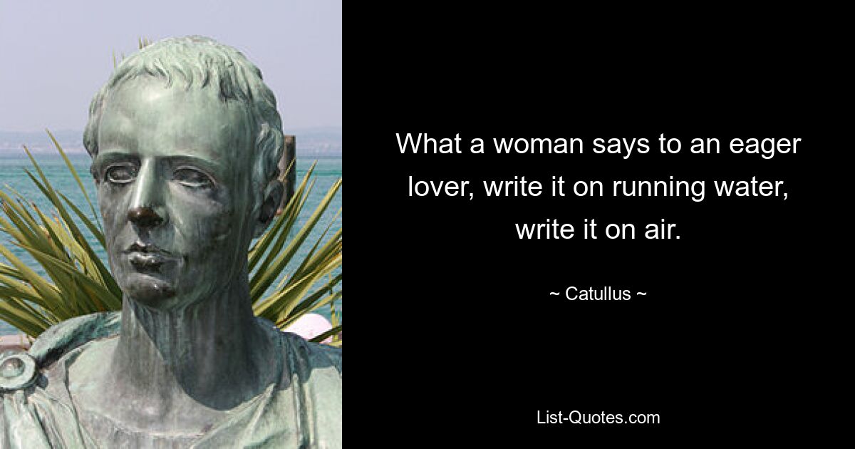 What a woman says to an eager lover, write it on running water, write it on air. — © Catullus