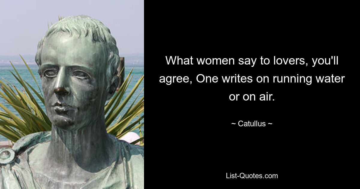 What women say to lovers, you'll agree, One writes on running water or on air. — © Catullus