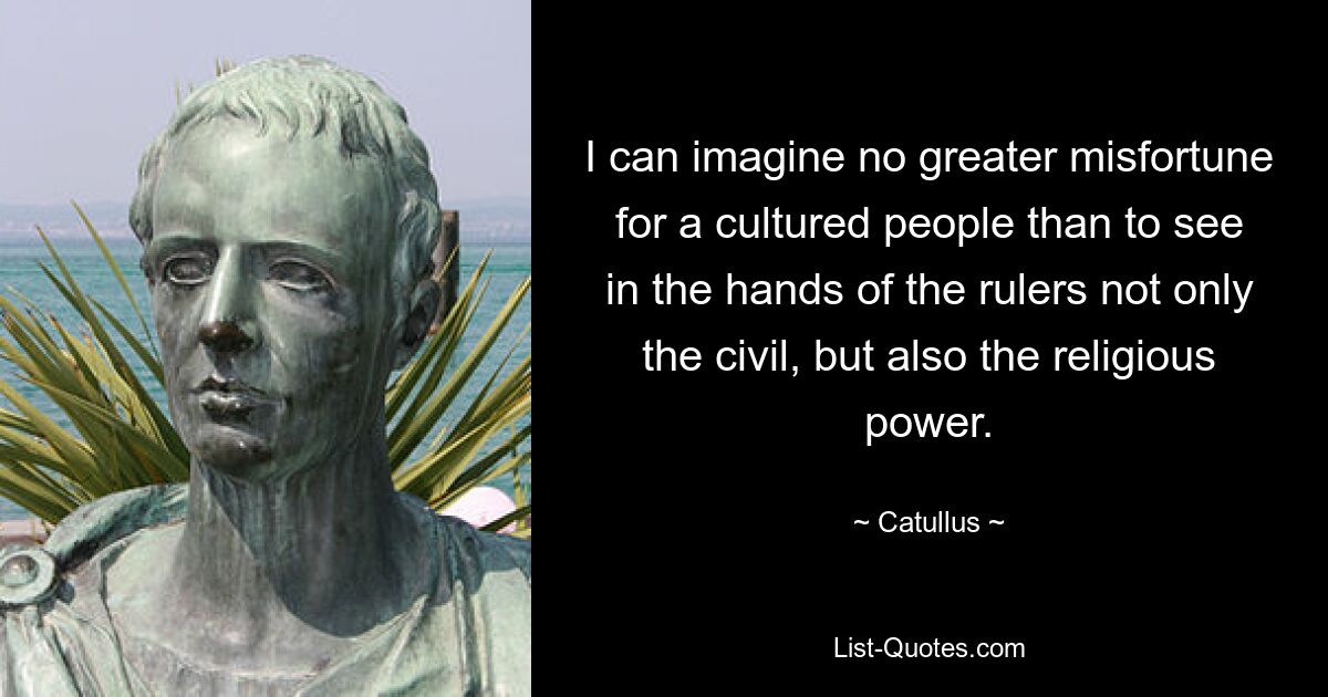 I can imagine no greater misfortune for a cultured people than to see in the hands of the rulers not only the civil, but also the religious power. — © Catullus