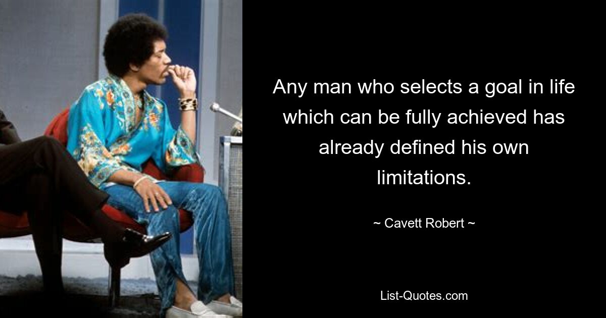 Any man who selects a goal in life which can be fully achieved has already defined his own limitations. — © Cavett Robert