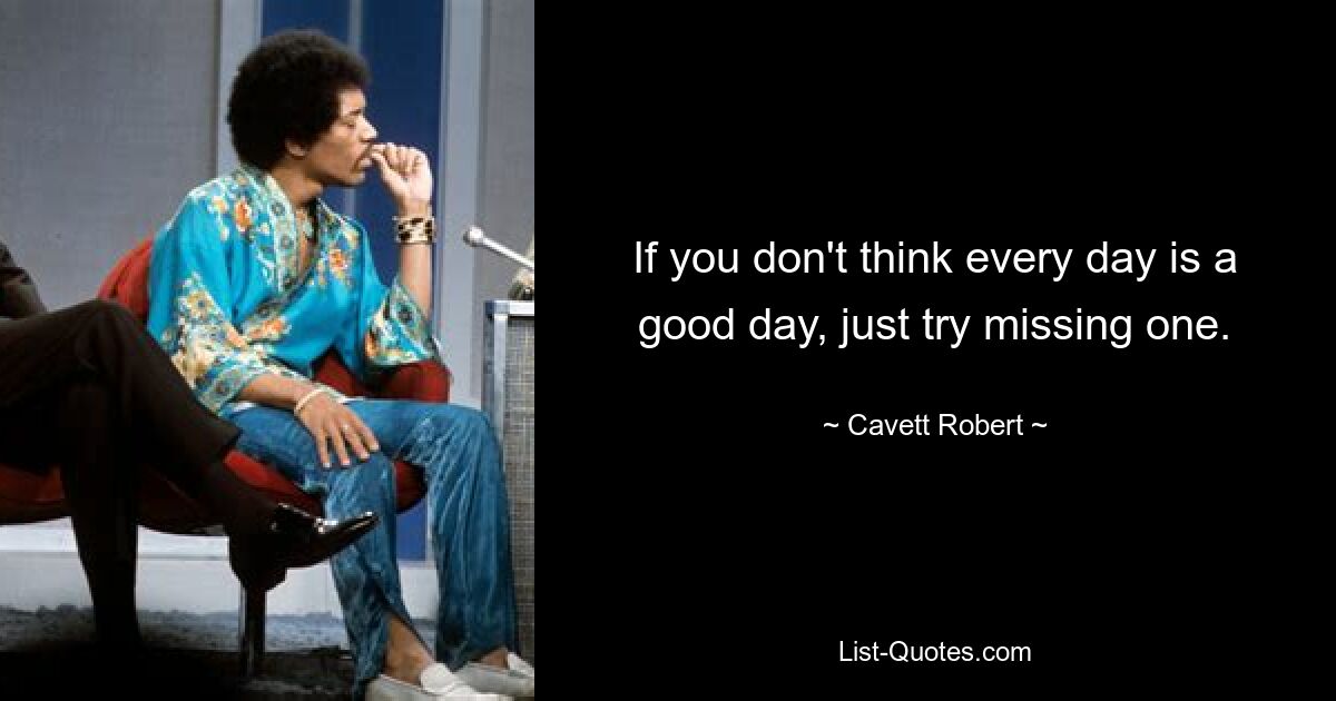 If you don't think every day is a good day, just try missing one. — © Cavett Robert