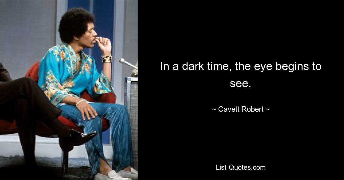 In a dark time, the eye begins to see. — © Cavett Robert