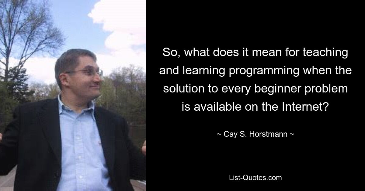 So, what does it mean for teaching and learning programming when the solution to every beginner problem is available on the Internet? — © Cay S. Horstmann