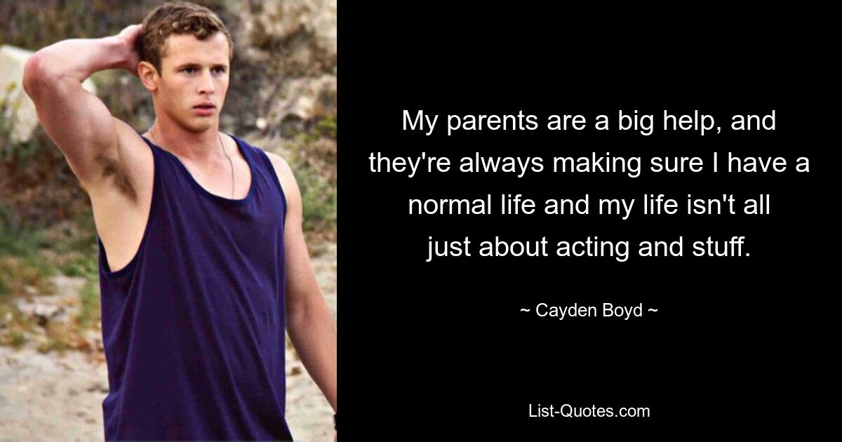 My parents are a big help, and they're always making sure I have a normal life and my life isn't all just about acting and stuff. — © Cayden Boyd