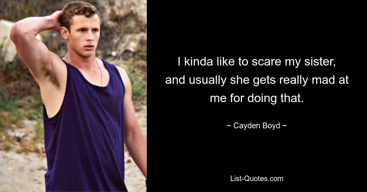 I kinda like to scare my sister, and usually she gets really mad at me for doing that. — © Cayden Boyd