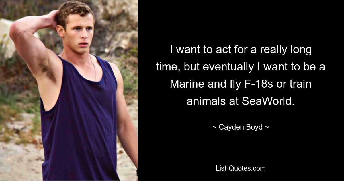 I want to act for a really long time, but eventually I want to be a Marine and fly F-18s or train animals at SeaWorld. — © Cayden Boyd