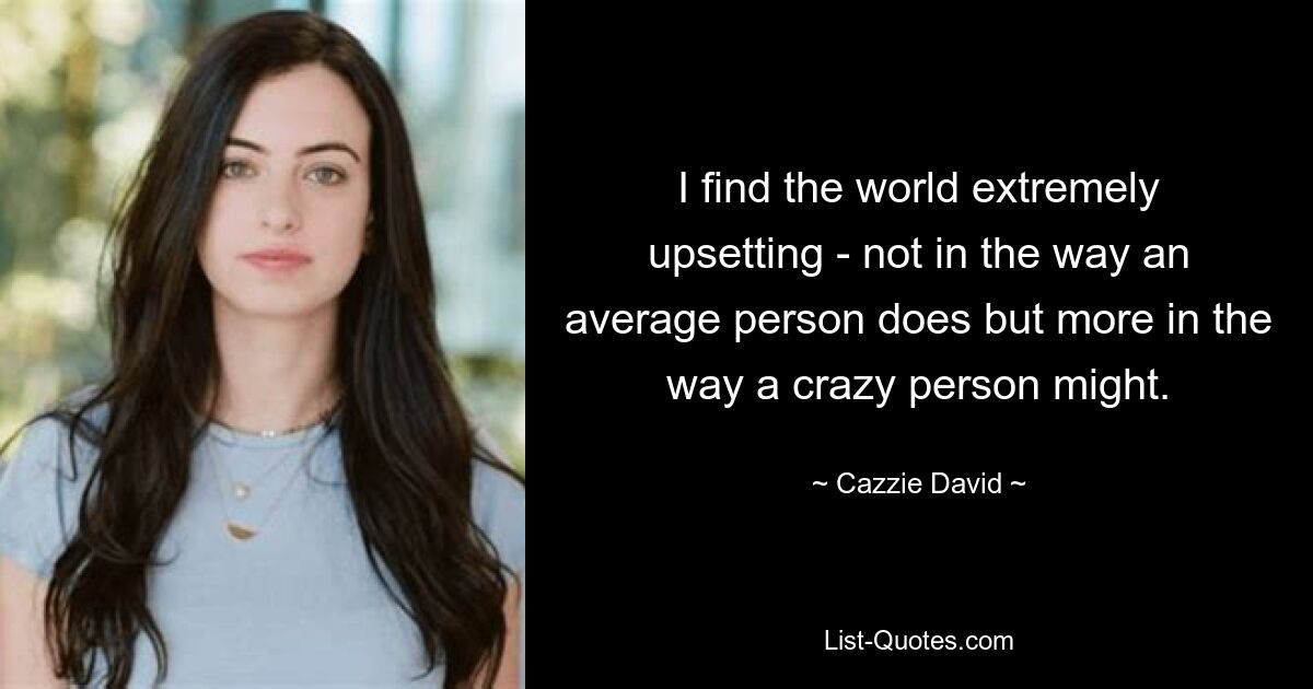 I find the world extremely upsetting - not in the way an average person does but more in the way a crazy person might. — © Cazzie David