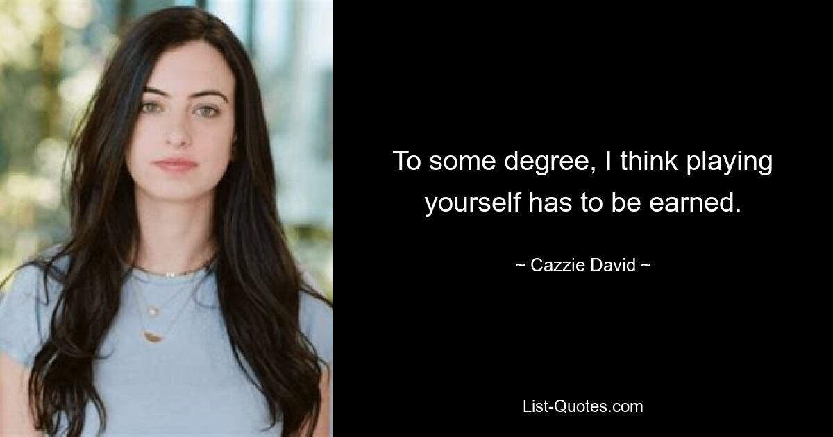 To some degree, I think playing yourself has to be earned. — © Cazzie David