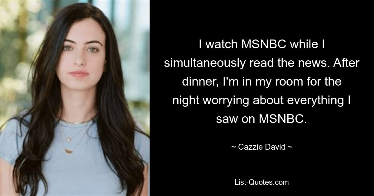 I watch MSNBC while I simultaneously read the news. After dinner, I'm in my room for the night worrying about everything I saw on MSNBC. — © Cazzie David