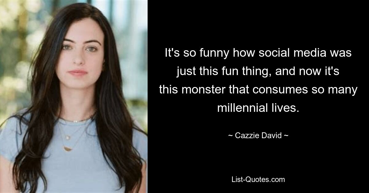 It's so funny how social media was just this fun thing, and now it's this monster that consumes so many millennial lives. — © Cazzie David