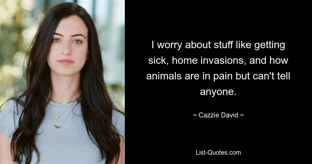 I worry about stuff like getting sick, home invasions, and how animals are in pain but can't tell anyone. — © Cazzie David