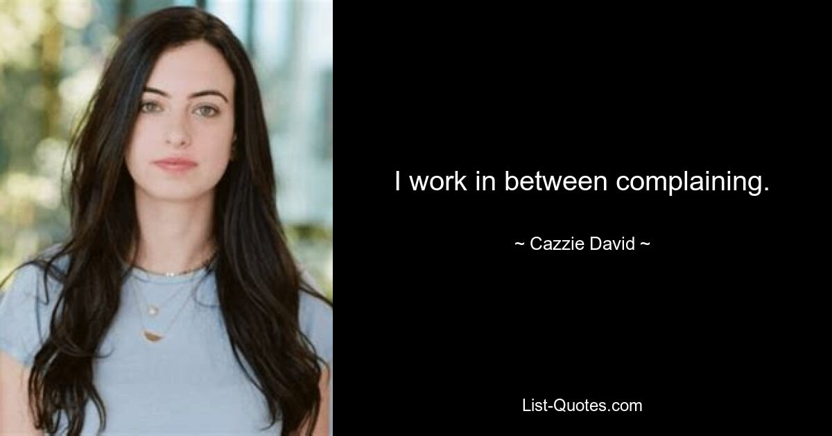 I work in between complaining. — © Cazzie David