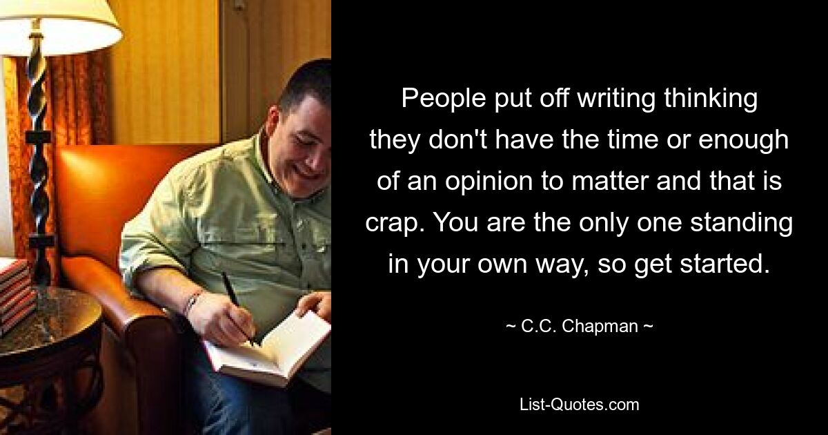 People put off writing thinking they don't have the time or enough of an opinion to matter and that is crap. You are the only one standing in your own way, so get started. — © C.C. Chapman