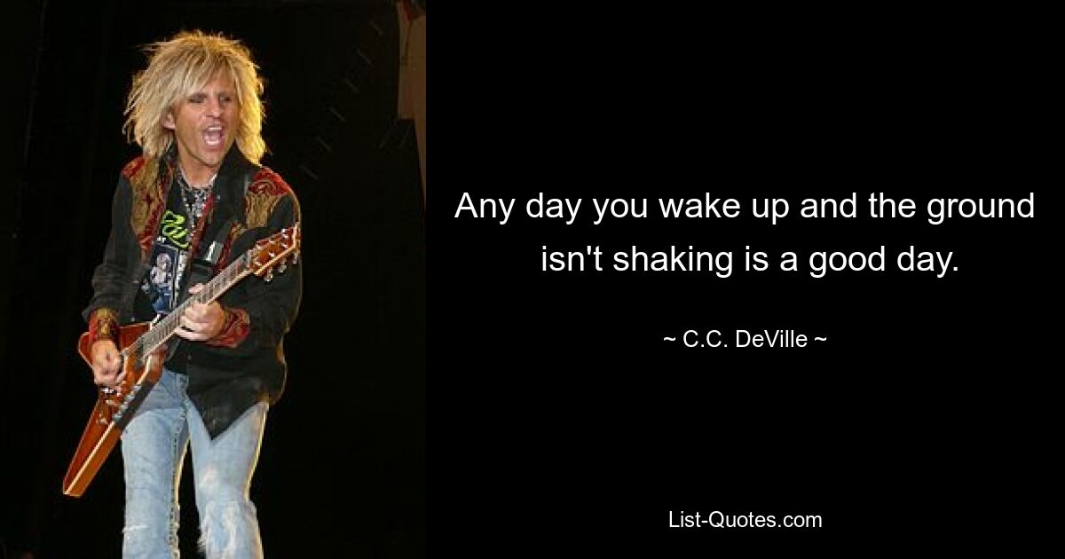 Any day you wake up and the ground
 isn't shaking is a good day. — © C.C. DeVille