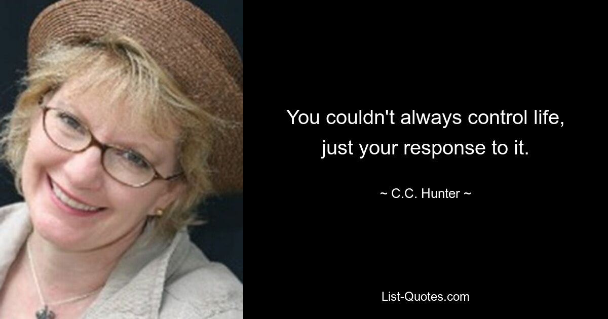 You couldn't always control life, just your response to it. — © C.C. Hunter