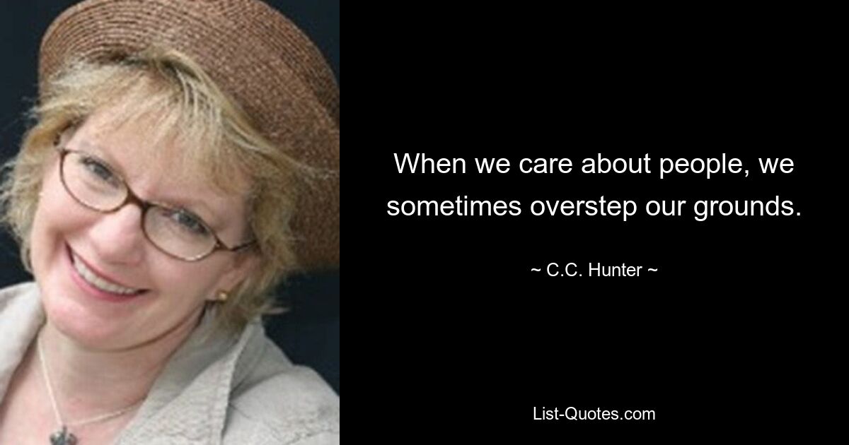 When we care about people, we sometimes overstep our grounds. — © C.C. Hunter