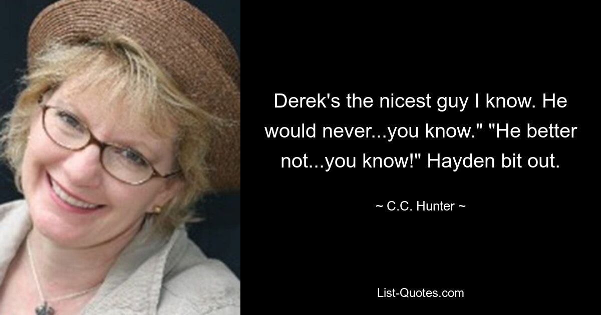 Derek's the nicest guy I know. He would never...you know." "He better not...you know!" Hayden bit out. — © C.C. Hunter