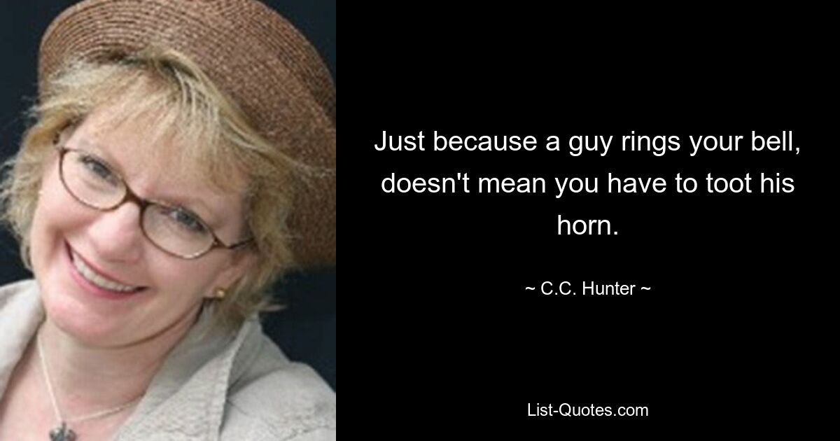 Just because a guy rings your bell, doesn't mean you have to toot his horn. — © C.C. Hunter