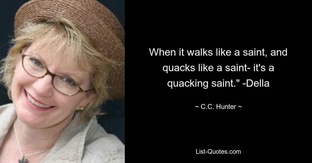 When it walks like a saint, and quacks like a saint- it's a quacking saint." -Della — © C.C. Hunter