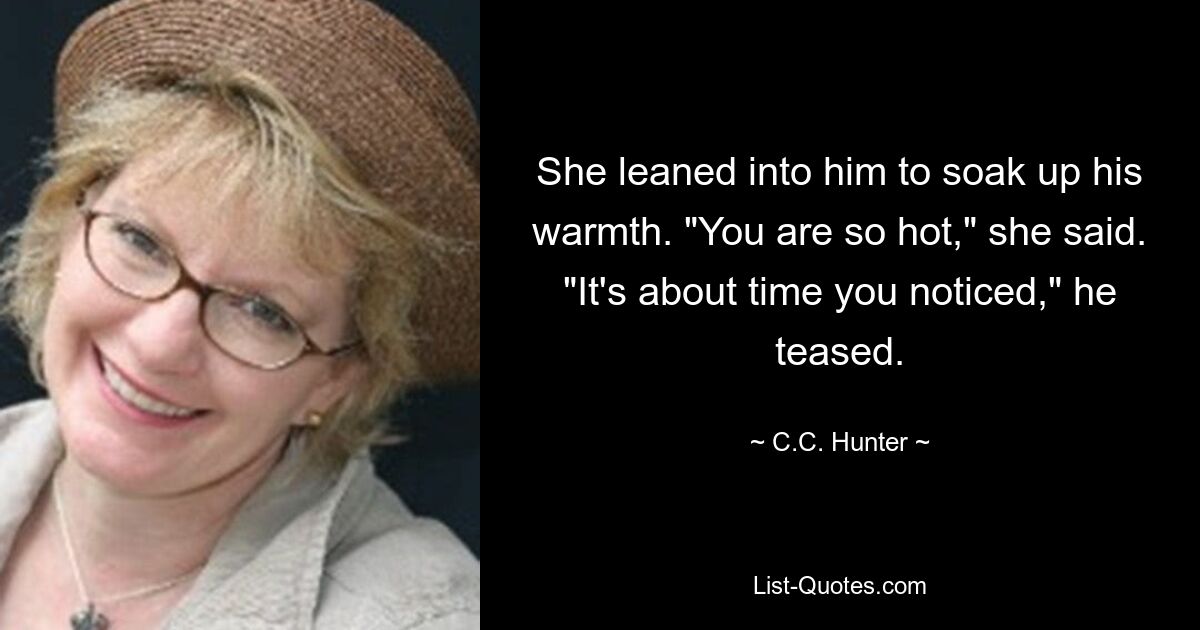 She leaned into him to soak up his warmth. "You are so hot," she said. "It's about time you noticed," he teased. — © C.C. Hunter