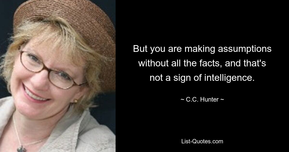 But you are making assumptions without all the facts, and that's not a sign of intelligence. — © C.C. Hunter