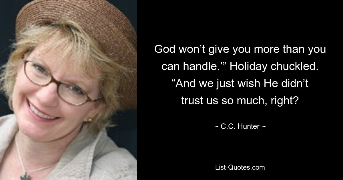 God won’t give you more than you can handle.’” Holiday chuckled. “And we just wish He didn’t trust us so much, right? — © C.C. Hunter