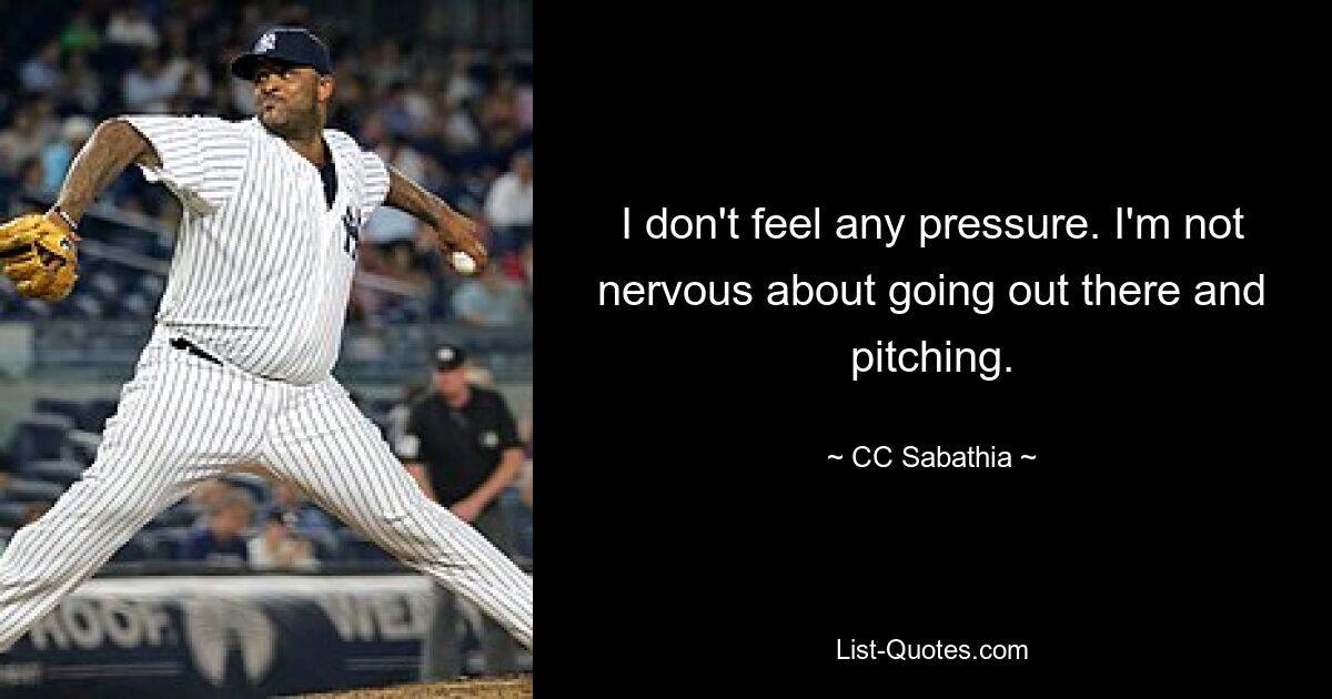 I don't feel any pressure. I'm not nervous about going out there and pitching. — © CC Sabathia