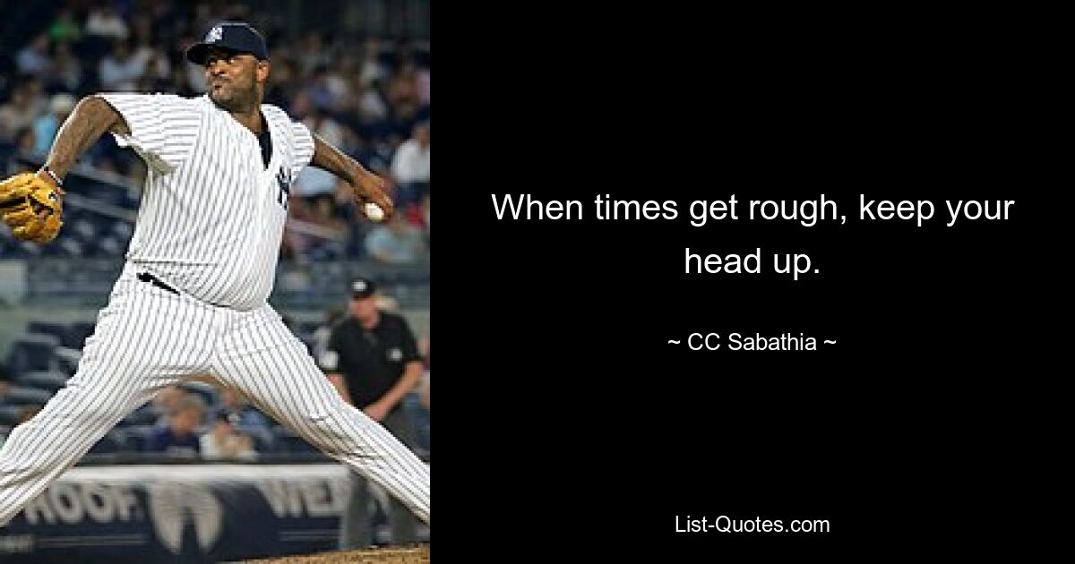 When times get rough, keep your head up. — © CC Sabathia