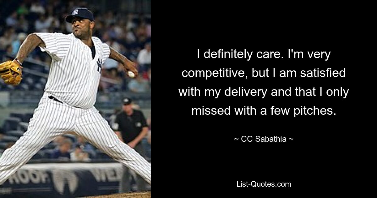 I definitely care. I'm very competitive, but I am satisfied with my delivery and that I only missed with a few pitches. — © CC Sabathia