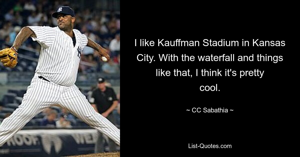 I like Kauffman Stadium in Kansas City. With the waterfall and things like that, I think it's pretty cool. — © CC Sabathia