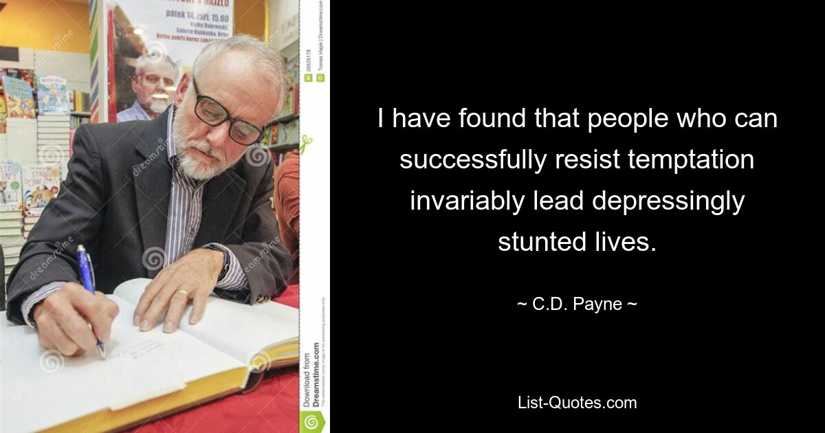 I have found that people who can successfully resist temptation invariably lead depressingly stunted lives. — © C.D. Payne