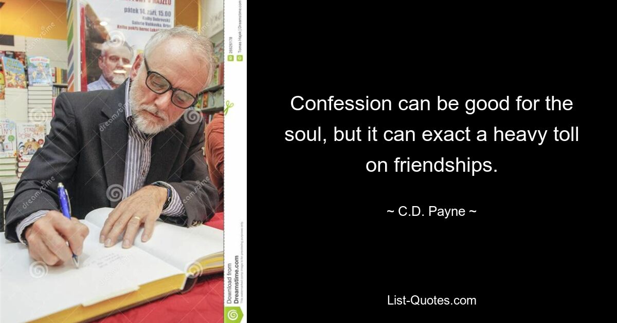 Confession can be good for the soul, but it can exact a heavy toll on friendships. — © C.D. Payne