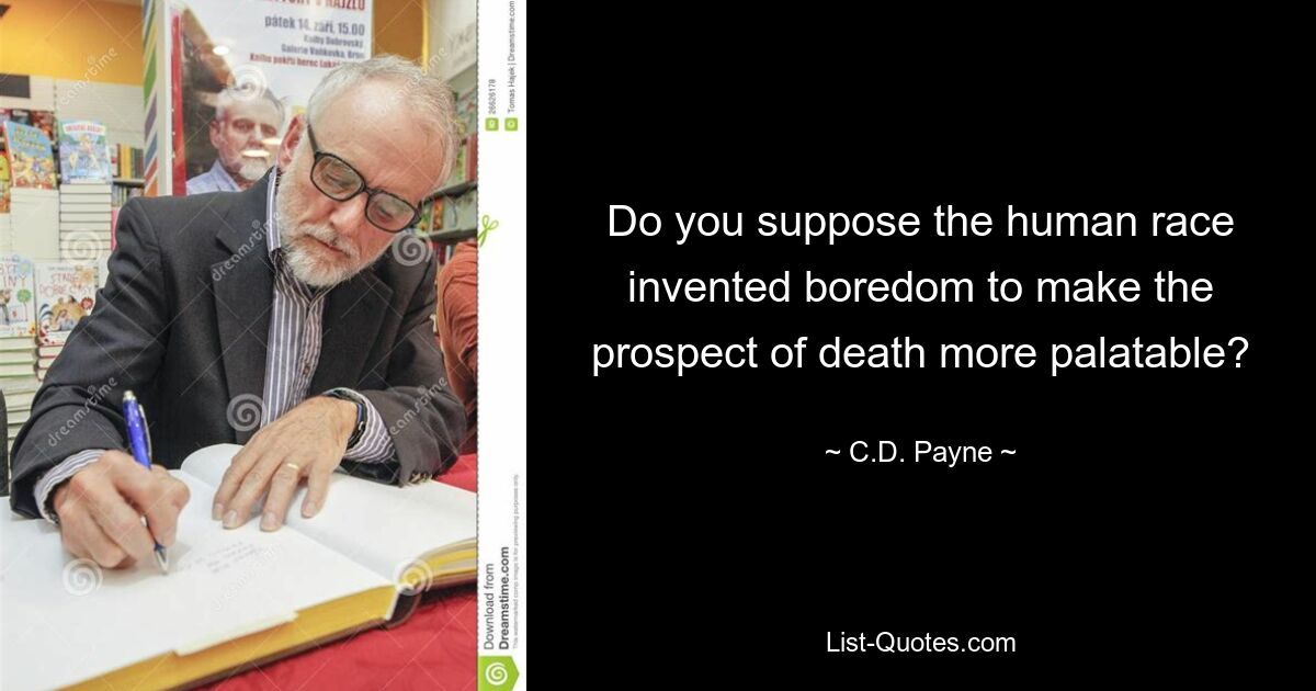 Do you suppose the human race invented boredom to make the prospect of death more palatable? — © C.D. Payne