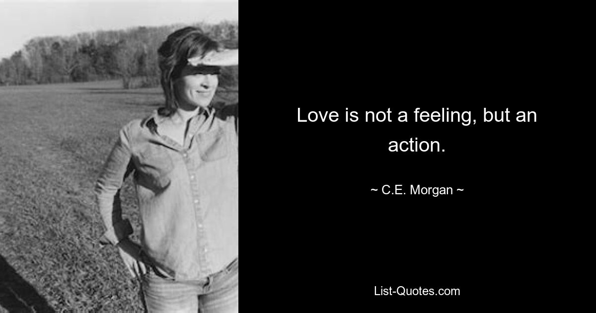 Love is not a feeling, but an action. — © C.E. Morgan