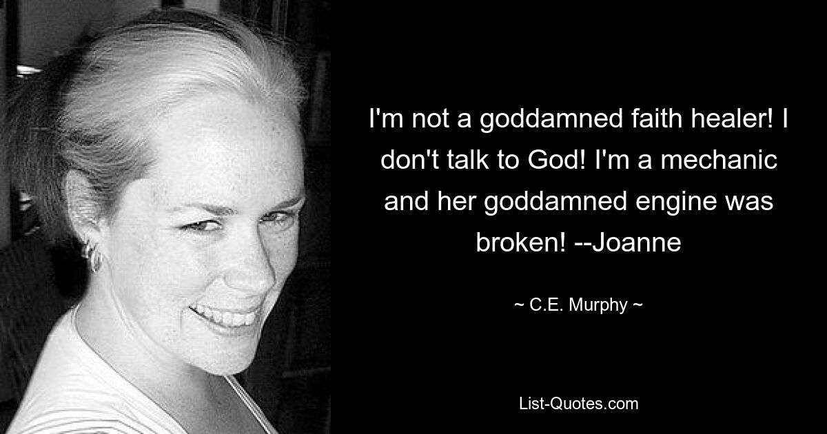 I'm not a goddamned faith healer! I don't talk to God! I'm a mechanic and her goddamned engine was broken! --Joanne — © C.E. Murphy